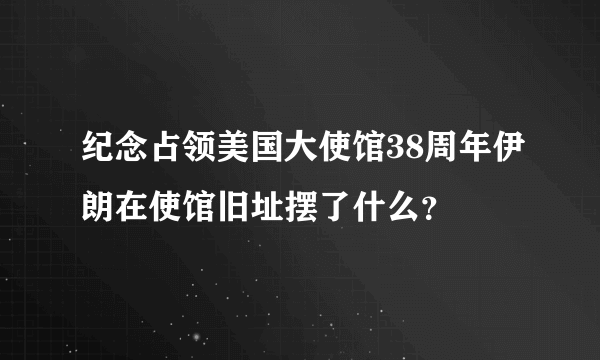 纪念占领美国大使馆38周年伊朗在使馆旧址摆了什么？