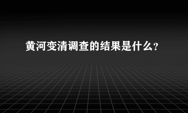 黄河变清调查的结果是什么？