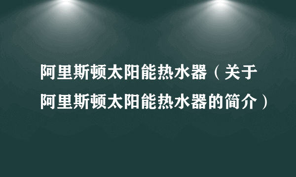 阿里斯顿太阳能热水器（关于阿里斯顿太阳能热水器的简介）