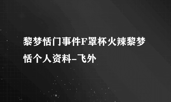 黎梦恬门事件F罩杯火辣黎梦恬个人资料-飞外