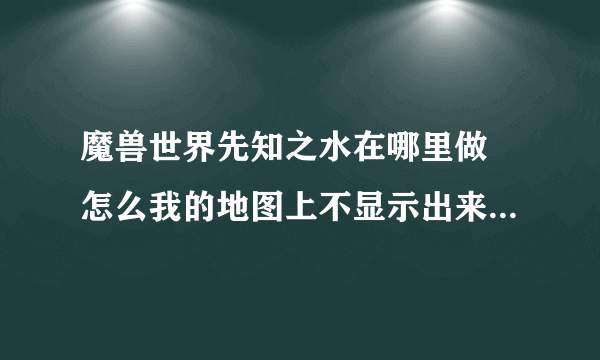 魔兽世界先知之水在哪里做 怎么我的地图上不显示出来任务地点在哪里