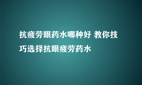 抗疲劳眼药水哪种好 教你技巧选择抗眼疲劳药水