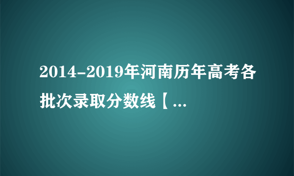 2014-2019年河南历年高考各批次录取分数线【统计表】