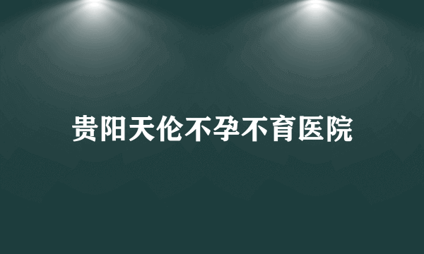 贵阳天伦不孕不育医院