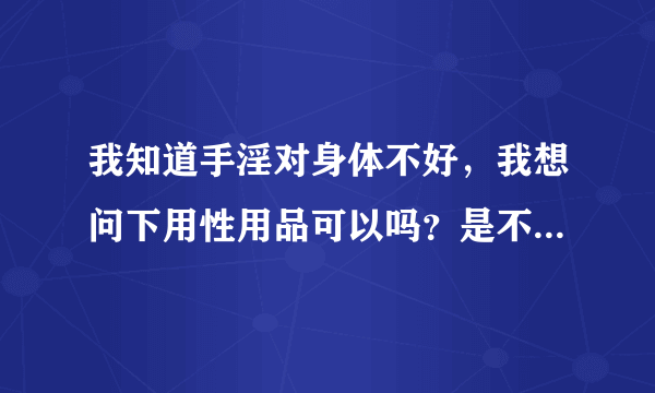 我知道手淫对身体不好，我想问下用性用品可以吗？是不...