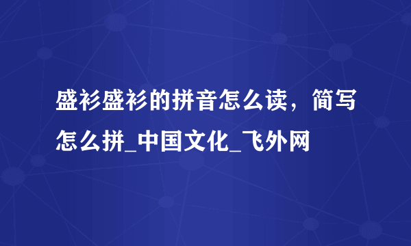 盛衫盛衫的拼音怎么读，简写怎么拼_中国文化_飞外网