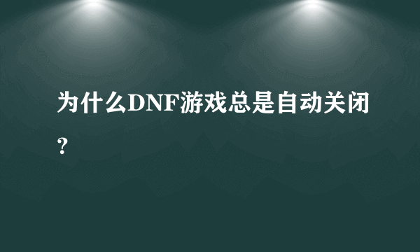 为什么DNF游戏总是自动关闭？