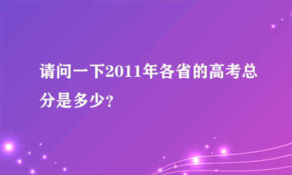 请问一下2011年各省的高考总分是多少？