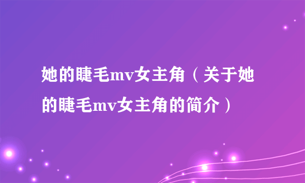 她的睫毛mv女主角（关于她的睫毛mv女主角的简介）