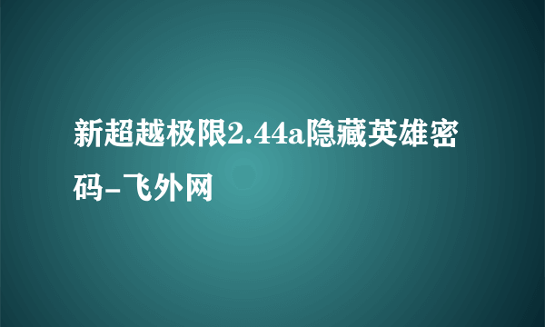 新超越极限2.44a隐藏英雄密码-飞外网