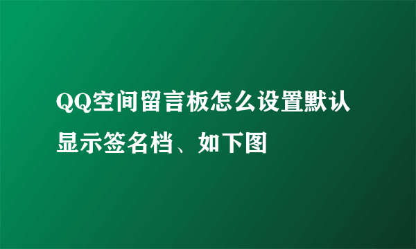 QQ空间留言板怎么设置默认显示签名档、如下图