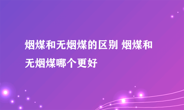 烟煤和无烟煤的区别 烟煤和无烟煤哪个更好