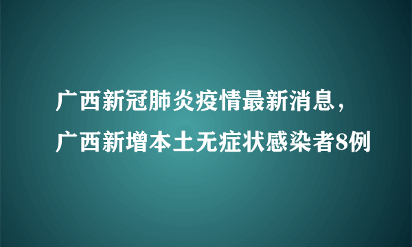 广西新冠肺炎疫情最新消息，广西新增本土无症状感染者8例