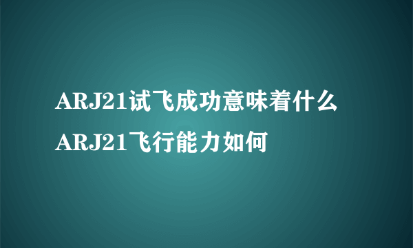 ARJ21试飞成功意味着什么   ARJ21飞行能力如何