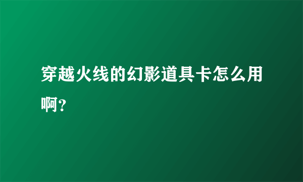 穿越火线的幻影道具卡怎么用啊？