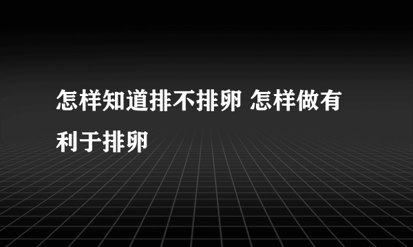 怎样知道排不排卵 怎样做有利于排卵