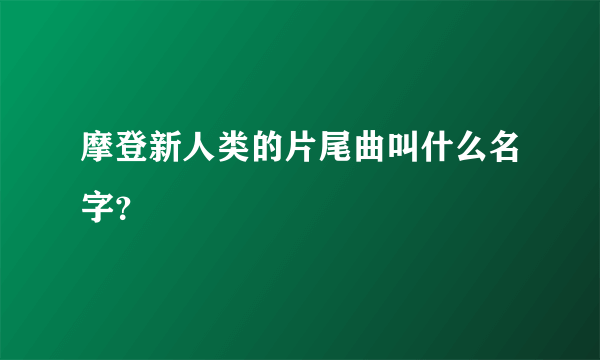 摩登新人类的片尾曲叫什么名字？