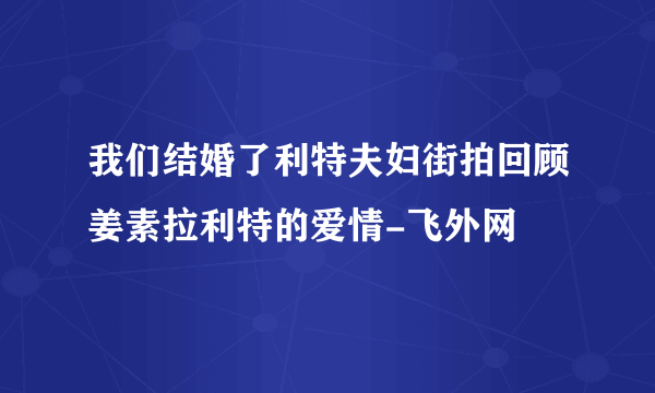 我们结婚了利特夫妇街拍回顾姜素拉利特的爱情-飞外网