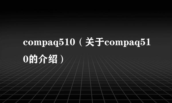 compaq510（关于compaq510的介绍）