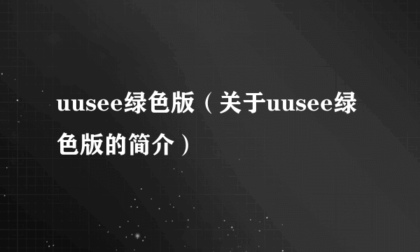 uusee绿色版（关于uusee绿色版的简介）