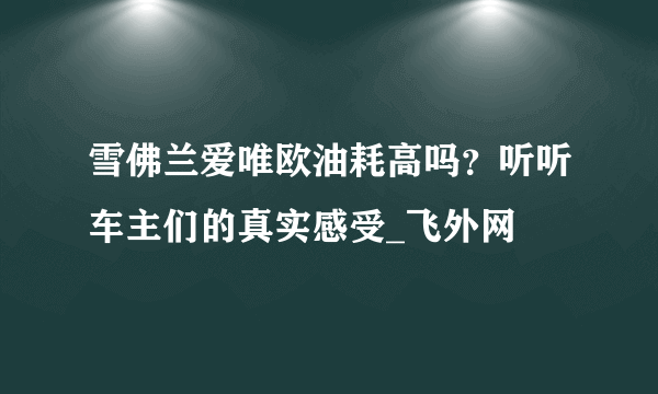 雪佛兰爱唯欧油耗高吗？听听车主们的真实感受_飞外网