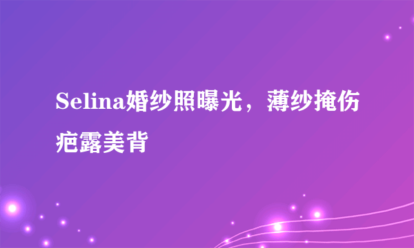 Selina婚纱照曝光，薄纱掩伤疤露美背