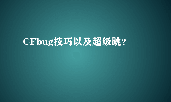 CFbug技巧以及超级跳？