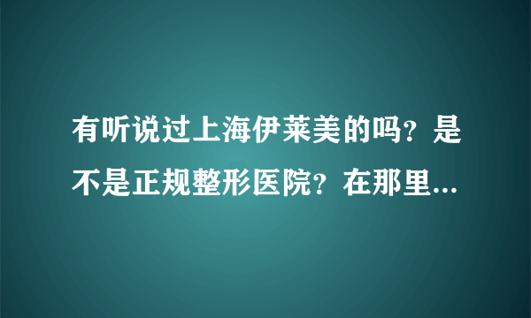 有听说过上海伊莱美的吗？是不是正规整形医院？在那里做双眼皮怎么样？