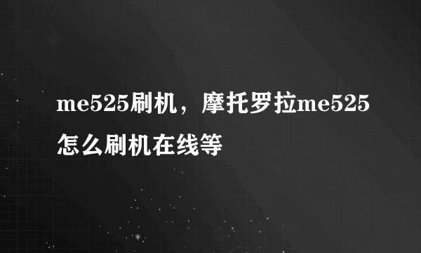 me525刷机，摩托罗拉me525怎么刷机在线等