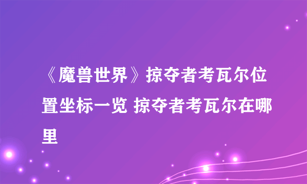 《魔兽世界》掠夺者考瓦尔位置坐标一览 掠夺者考瓦尔在哪里