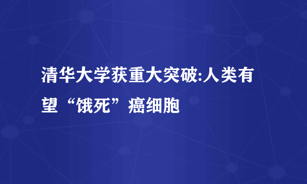 清华大学获重大突破:人类有望“饿死”癌细胞