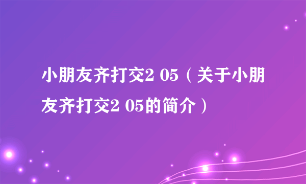 小朋友齐打交2 05（关于小朋友齐打交2 05的简介）