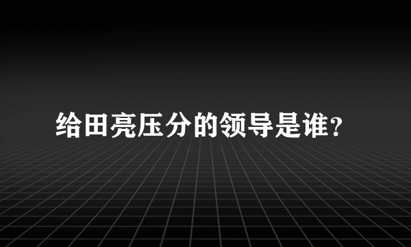 给田亮压分的领导是谁？