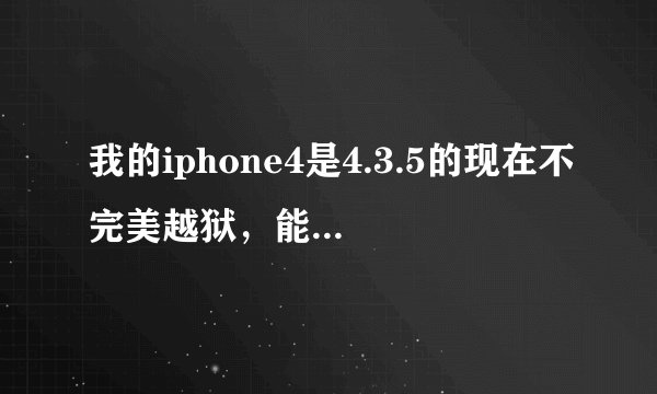 我的iphone4是4.3.5的现在不完美越狱，能不能降回没越狱前的4.3.5