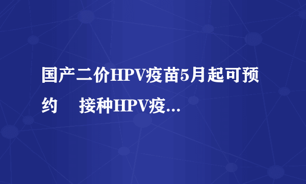 国产二价HPV疫苗5月起可预约    接种HPV疫苗后就要禁欲吗？