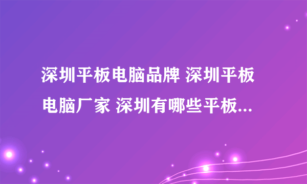 深圳平板电脑品牌 深圳平板电脑厂家 深圳有哪些平板电脑品牌【品牌库】