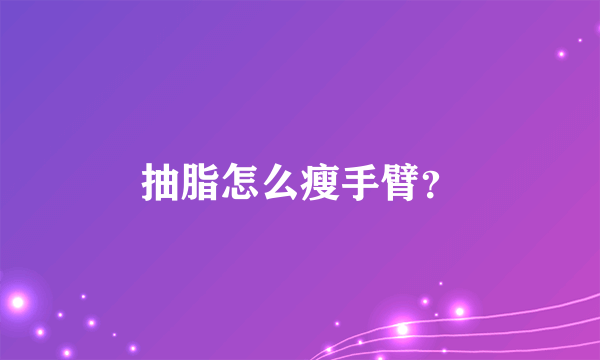 抽脂怎么瘦手臂？