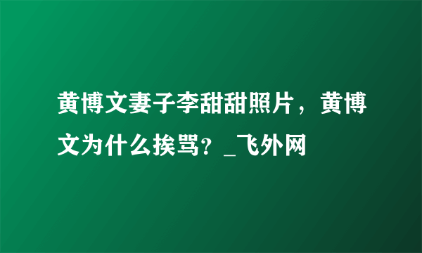 黄博文妻子李甜甜照片，黄博文为什么挨骂？_飞外网