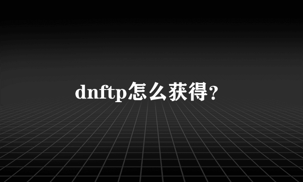 dnftp怎么获得？