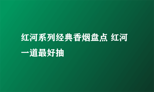 红河系列经典香烟盘点 红河一道最好抽