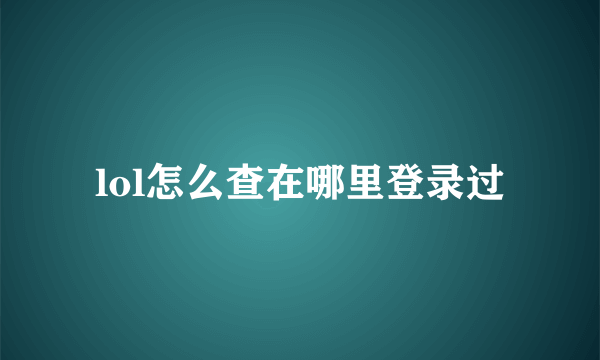 lol怎么查在哪里登录过