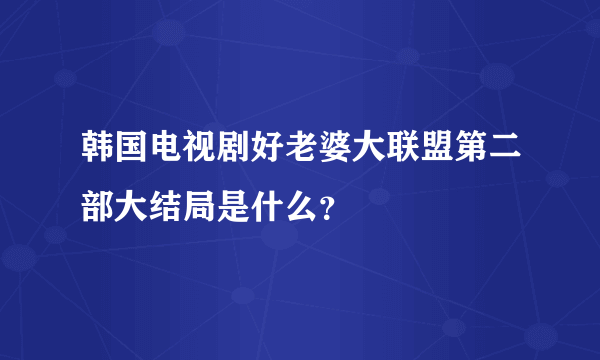 韩国电视剧好老婆大联盟第二部大结局是什么？