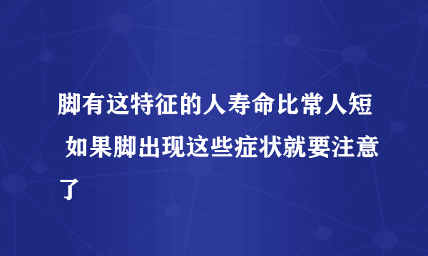 脚有这特征的人寿命比常人短 如果脚出现这些症状就要注意了