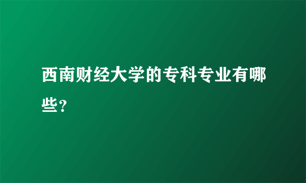 西南财经大学的专科专业有哪些？