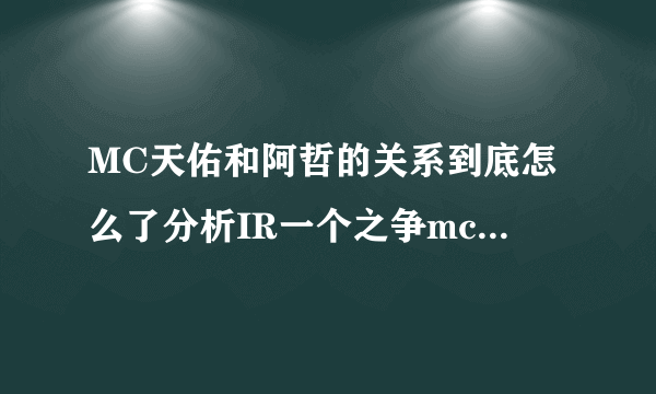 MC天佑和阿哲的关系到底怎么了分析IR一个之争mc天佑和阿哲谁最厉害？