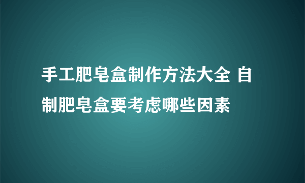 手工肥皂盒制作方法大全 自制肥皂盒要考虑哪些因素