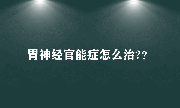 胃神经官能症怎么治?？