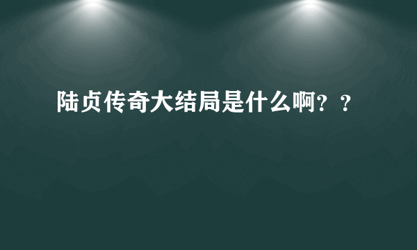 陆贞传奇大结局是什么啊？？