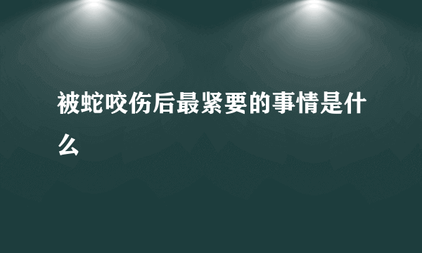 被蛇咬伤后最紧要的事情是什么