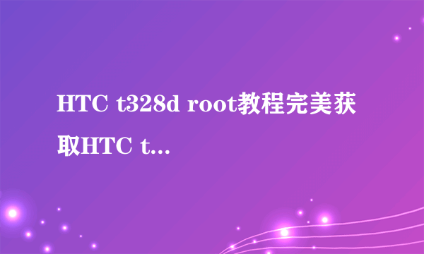 HTC t328d root教程完美获取HTC t328d